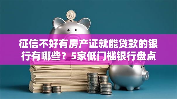 征信不好有房产证就能贷款的银行有哪些?5家低门槛银行盘点 征信不好有房产证就能贷款的银行有哪些?5家低门槛银行盘点