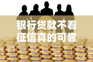 银行贷款不看征信真的可靠吗？揭秘征信背后的审核真相