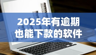 2025年有逾期也能下款的软件有哪些?这几款还能用 2025年有逾期也能下款的软件有哪些?这几款还能用