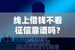 线上借钱不看征信靠谱吗？真实情况大揭秘