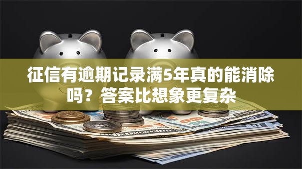 征信有逾期记录满5年真的能消除吗？答案比想象更复杂