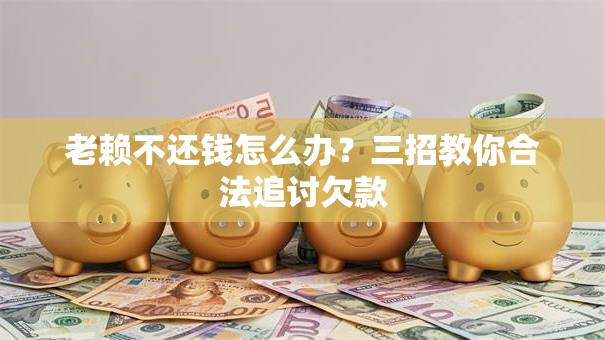 老赖不还钱怎么办？三招教你合法追讨欠款