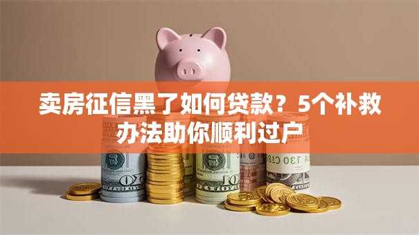 卖房征信黑了如何贷款?5个补救办法助你顺利过户 卖房征信黑了如何贷款?5个补救办法助你顺利过户