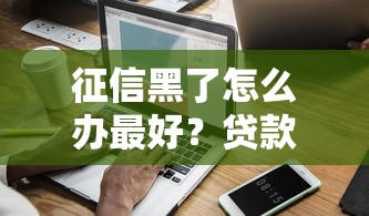 征信黑了怎么办最好?贷款避坑指南与信用修复全攻略 征信黑了怎么办最好?贷款避坑指南与信用修复全攻略