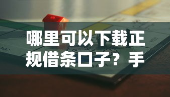 哪里可以下载正规借条口子？手把手教你避开风险选平台