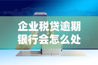 企业税贷逾期银行会怎么处理？这5招教你化解危机