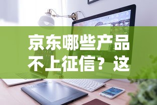 京东哪些产品不上征信？这些服务用起来更安心