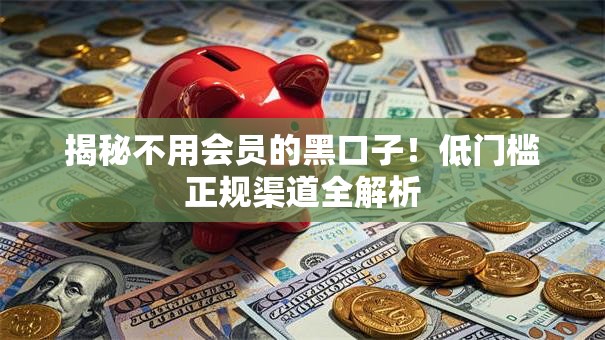 揭秘不用会员的黑口子!低门槛正规渠道全解析 揭秘不用会员的黑口子!低门槛正规渠道全解析