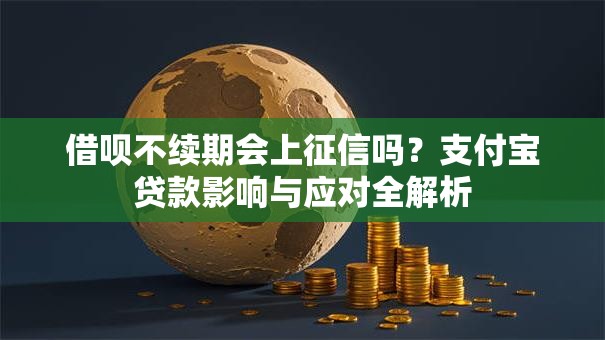 借呗不续期会上征信吗?支付宝贷款影响与应对全解析 借呗不续期会上征信吗?支付宝贷款影响与应对全解析