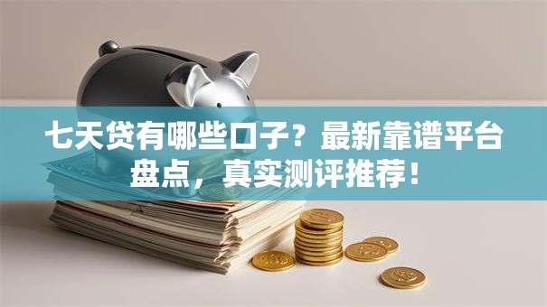 七天贷有哪些口子？最新靠谱平台盘点，真实测评推荐！