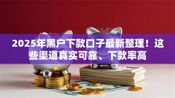 2025年黑户下款口子最新整理!这些渠道真实可靠、下款率高 2025年黑户下款口子最新整理!这些渠道真实可靠、下款率高