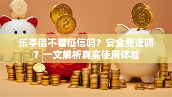 乐享借不看征信吗?安全靠谱吗?一文解析真实使用体验 乐享借不看征信吗?安全靠谱吗?一文解析真实使用体验