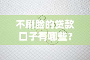 不刷脸的贷款口子有哪些?这些平台审核更简单 不刷脸的贷款口子有哪些?这些平台审核更简单