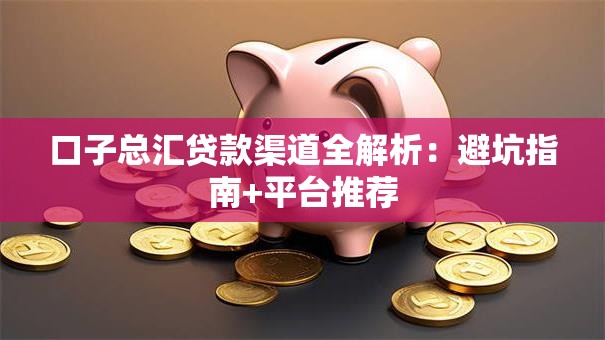 口子总汇贷款渠道全解析:避坑指南+平台推荐 口子总汇贷款渠道全解析:避坑指南+平台推荐