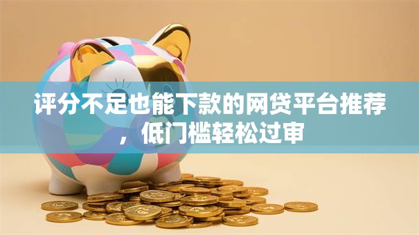 评分不足也能下款的网贷平台推荐，低门槛轻松过审