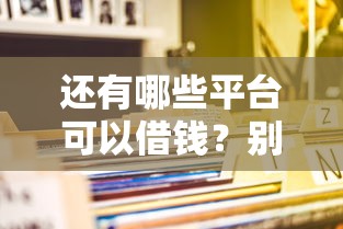 还有哪些平台可以借钱?别慌!这几种靠谱渠道值得收藏 还有哪些平台可以借钱?别慌!这几种靠谱渠道值得收藏