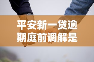 平安新一贷逾期庭前调解是真的吗？真实情况解析