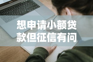 想申请小额贷款但征信有问题?手把手教你这样操作 想申请小额贷款但征信有问题?手把手教你这样操作