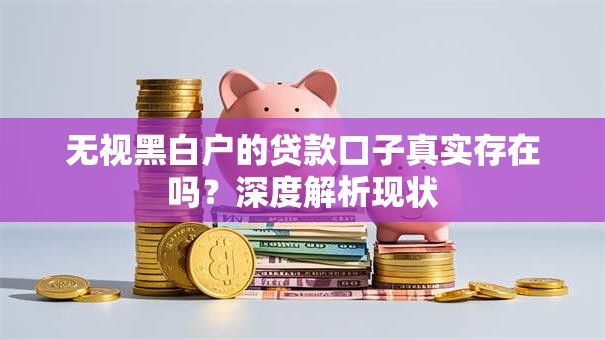 无视黑白户的贷款口子真实存在吗？深度解析现状