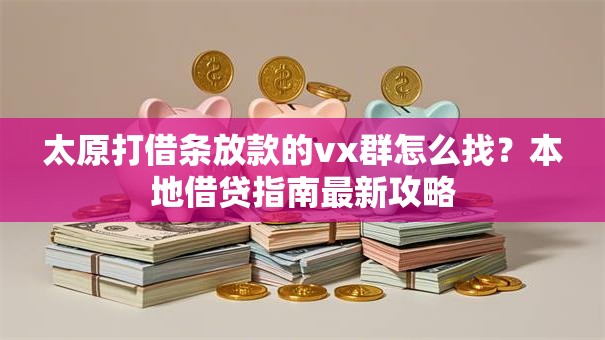 太原打借条放款的vx群怎么找?本地借贷指南最新攻略 太原打借条放款的vx群怎么找?本地借贷指南最新攻略
