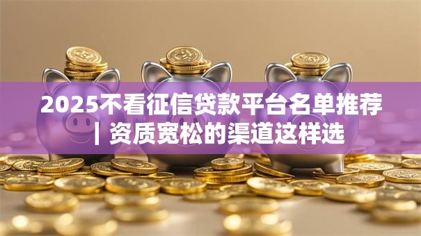 2025不看征信贷款平台名单推荐|资质宽松的渠道这样选 2025不看征信贷款平台名单推荐|资质宽松的渠道这样选