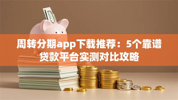 周转分期app下载推荐:5个靠谱贷款平台实测对比攻略 周转分期app下载推荐:5个靠谱贷款平台实测对比攻略