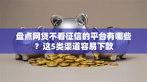 盘点网贷不看征信的平台有哪些?这5类渠道容易下款 盘点网贷不看征信的平台有哪些?这5类渠道容易下款