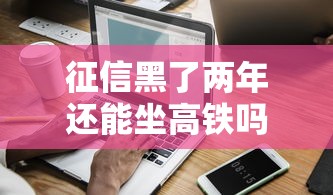 征信黑了两年还能坐高铁吗?老铁们必看的信用恢复指南 征信黑了两年还能坐高铁吗?老铁们必看的信用恢复指南