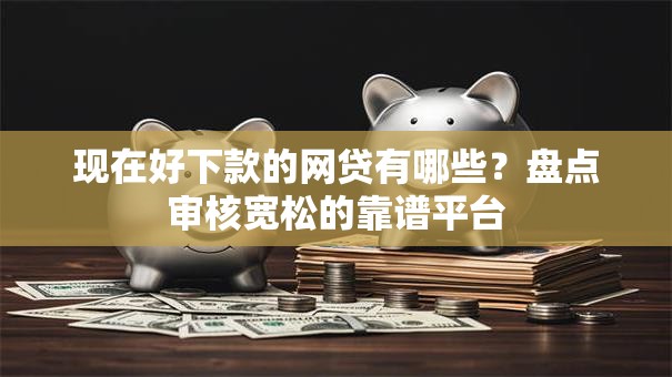 现在好下款的网贷有哪些?盘点审核宽松的靠谱平台 现在好下款的网贷有哪些?盘点审核宽松的靠谱平台