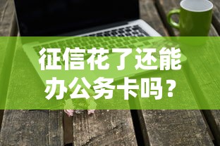 征信花了还能办公务卡吗?最新攻略避坑干货必看 征信花了还能办公务卡吗?最新攻略避坑干货必看