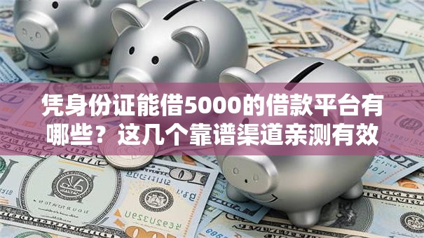凭身份证能借5000的借款平台有哪些?这几个靠谱渠道亲测有效 凭身份证能借5000的借款平台有哪些?这几个靠谱渠道亲测有效