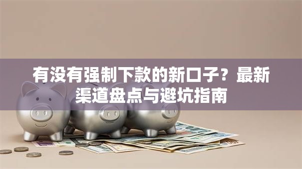 有没有强制下款的新口子？最新渠道盘点与避坑指南