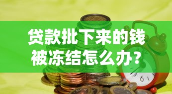 贷款批下来的钱被冻结怎么办?这3招帮你快速解冻资金 贷款批下来的钱被冻结怎么办?这3招帮你快速解冻资金