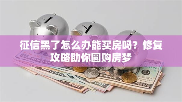 征信黑了怎么办能买房吗?修复攻略助你圆购房梦 征信黑了怎么办能买房吗?修复攻略助你圆购房梦