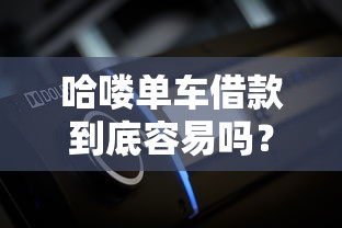 哈喽单车借款到底容易吗?用户实测流程大解析 哈喽单车借款到底容易吗?用户实测流程大解析
