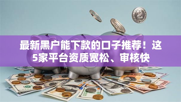 最新黑户能下款的口子推荐!这5家平台资质宽松、审核快 最新黑户能下款的口子推荐!这5家平台资质宽松、审核快