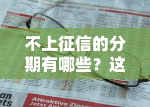 不上征信的分期有哪些?这些渠道你知道吗! 不上征信的分期有哪些?这些渠道你知道吗!