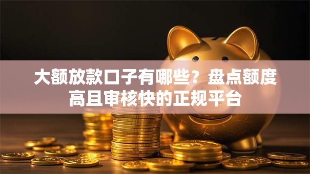 大额放款口子有哪些？盘点额度高且审核快的正规平台