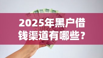 2025年黑户借钱渠道有哪些?急用资金解决办法全解析! 2025年黑户借钱渠道有哪些?急用资金解决办法全解析!