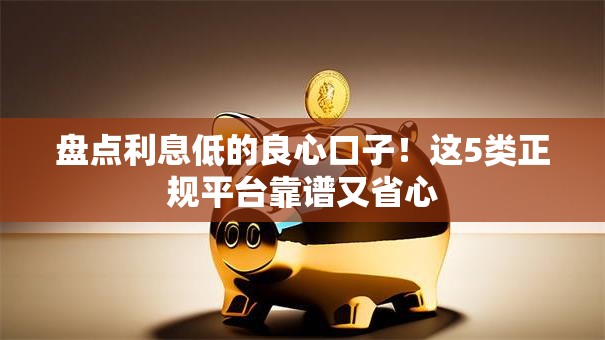盘点利息低的良心口子!这5类正规平台靠谱又省心 盘点利息低的良心口子!这5类正规平台靠谱又省心