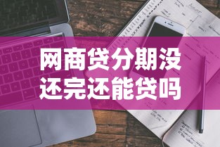网商贷分期没还完还能贷吗？真实情况解析与避坑指南