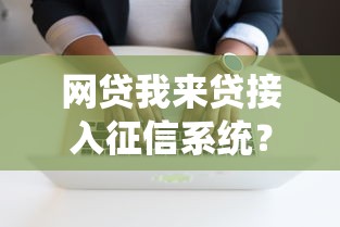 网贷我来贷接入征信系统?这些影响你必须知道! 网贷我来贷接入征信系统?这些影响你必须知道!