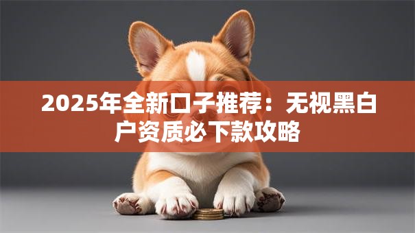 2025年全新口子推荐:无视黑白户资质必下款攻略 2025年全新口子推荐:无视黑白户资质必下款攻略
