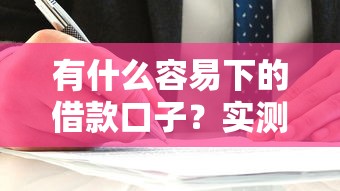 有什么容易下的借款口子?实测低门槛平台选择攻略 有什么容易下的借款口子?实测低门槛平台选择攻略