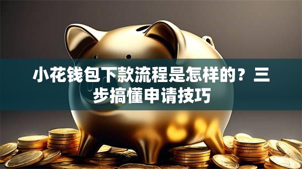 小花钱包下款流程是怎样的？三步搞懂申请技巧