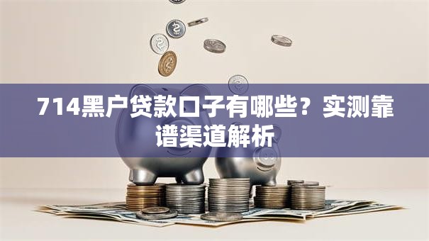 714黑户贷款口子有哪些？实测靠谱渠道解析