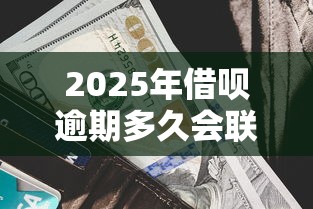 2025年借呗逾期多久会联系家里人？最新规则解读