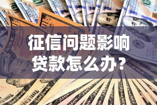 征信问题影响贷款怎么办？五大解决技巧助你顺利过审！