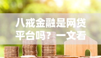 八戒金融是网贷平台吗？一文看懂贷款类型和资质分析