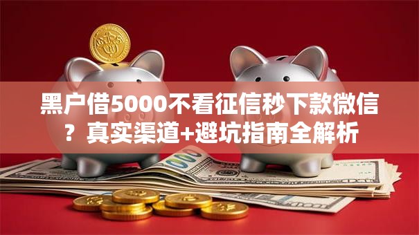 黑户借5000不看征信秒下款微信？真实渠道+避坑指南全解析